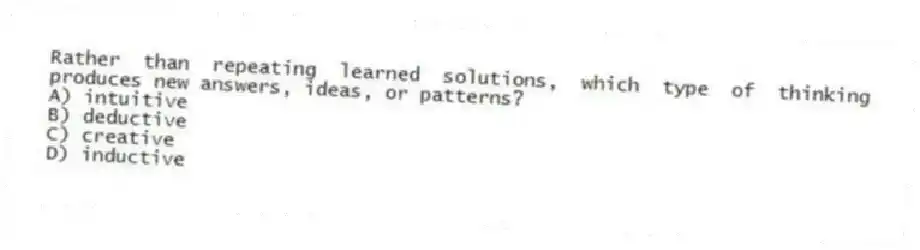 Rather than repeating learned solutions, which type of thinking produces new answers, ideas, or patterns?
A) intuitive
B) deductive
C) creative
D) inductive