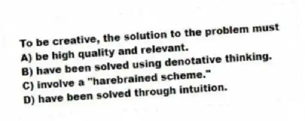 To be creative, the solution to the problem must
A) be high quality and relevant.
B) have been solved using denotative thinking.
C) involve a "harebrained scheme."
D) have been solved through intuition.