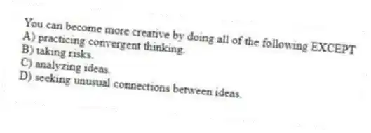 You can become more creative by doing all of the following EXCEPT
A) practicing convergent thinking.
B) taking risks.
C) analyzing ideas.
D) seeking unusual connections between ideas.