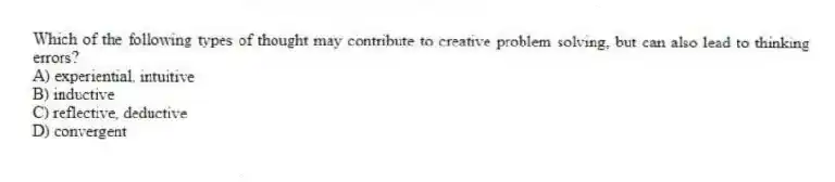 Which of the following types of thought may contribute to creative problem solving, but can also lead to thinking errors?
A) experiential, intuitive
B) inductive
C) reflective, deductive
D) convergent