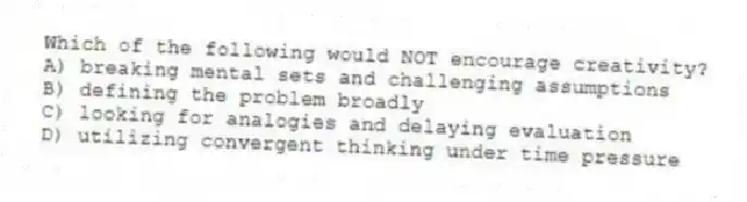 Which of the following would NOT encourage creativity?
A) breaking mental sets and challenging assumptions
B) defining the problem broadly
C) looking for analogies and delaying evaluation
D) utilizing convergent thinking under time pressure