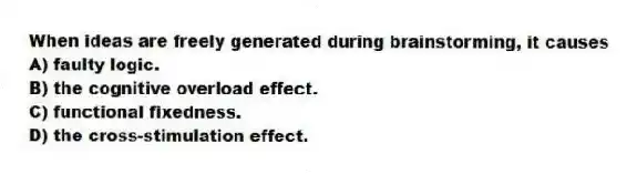 When ideas are freely generated during brainstorming, it causes
A) faulty logic.
B) the cognitive overload effect.
C) functional fixedness.
D) the cross-stimulation effect.