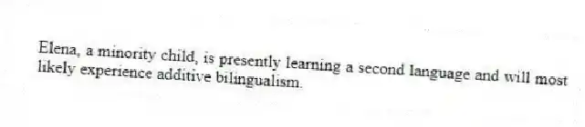 Elena, a minority child, is presently learning a second language and will most likely experience additive bilingualism.