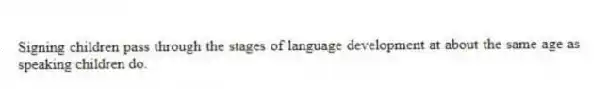 Signing children pass through the stages of language development at about the same age as speaking children do.