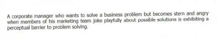 A corporate manager who wants to solve a business problem but becomes stern and angry when members of his marketing team joke playfully about possible solutions is exhibiting a perceptual barrier to problem solving.
