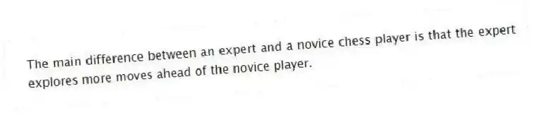 The main difference between an expert and a novice chess player is that the expert explores more moves ahead of the novice player.
