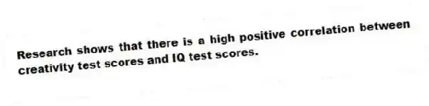 Research shows that there is a high positive correlation between creativity test scores and IQ test scores.
