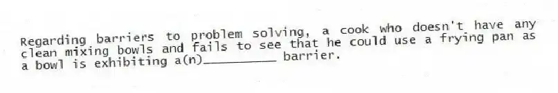 Regarding barriers to problem solving, a cook who doesn't have any clean mixing bowls and fails to see that he could use a frying pan as a bowl is exhibiting a(n)__________ barrier.