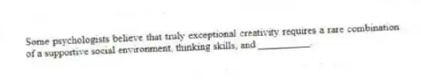 Some psychologists believe that truly exceptional creativity requires a rare combination of a supportive social environment, thinking skills, and __________.