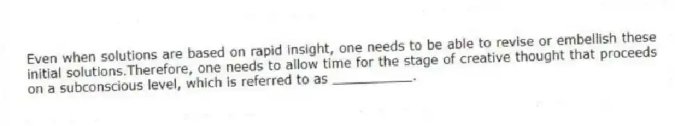 Even when solutions are based on rapid insight, one needs to be able to revise or embellish these initial solutions.Therefore, one needs to allow time for the stage of creative thought that proceeds on a subconscious level, which is referred to as __________.