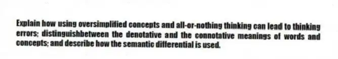 Explain how using oversimplified concepts and all-or-nothing thinking can lead to thinking errors; distinguishbetween the denotative and the connotative meanings of words and concepts; and describe how the semantic differential is used.