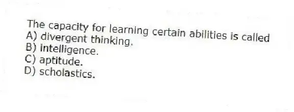The capacity for learning certain abilities is called
A) divergent thinking.
B) intelligence.
C) aptitude.
D) scholastics.