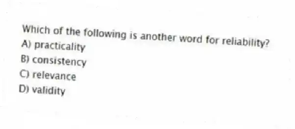 Which of the following is another word for reliability?
A) practicality
B) consistency
C) relevance
D) validity