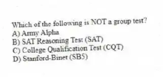 Which of the following is NOT a group test?
A) Army Alpha
B) SAT Reasoning Test (SAT)
C) College Qualification Test (CQT)
D) Stanford-Binet (SB5)