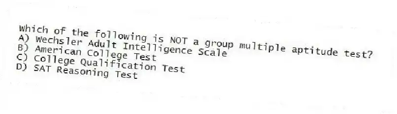 Which of the following is NOT a group multiple aptitude test?
A) Wechsler Adult Intelligence Scale
B) American College Test
C) College Qualification Test
D) SAT Reasoning Test