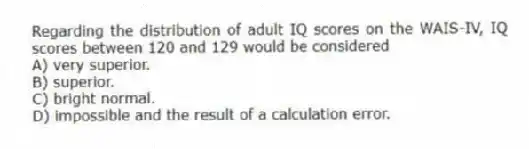Regarding the distribution of adult IQ scores on the WAIS-IV, IQ scores between 120 and 129 would be considered
A) very superior.
B) superior.
C) bright normal.
D) impossible and the result of a calculation error.