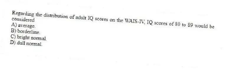 Regarding the distribution of adult IQ scores on the WAIS-IV, IQ scores of 80 to 89 would be considered
A) average.
B) borderline.
C) bright normal.
D) dull normal.