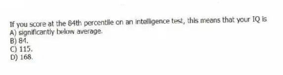 If you score at the 84th percentile on an intelligence test, this means that your IQ is
A) significantly below average.
B) 84.
C) 115.
D) 168.