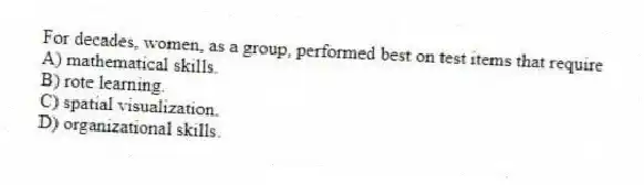 For decades, women, as a group, performed best on test items that require
A) mathematical skills.
B) rote learning.
C) spatial visualization.
D) organizational skills.
