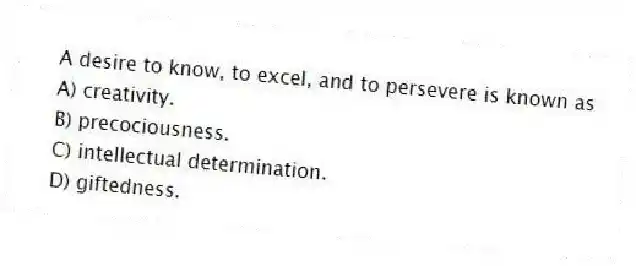 A desire to know, to excel, and to persevere is known as
A) creativity.
B) precociousness.
C) intellectual determination.
D) giftedness.