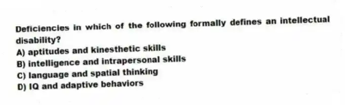 Deficiencies in which of the following formally defines an intellectual disability?
A) aptitudes and kinesthetic skills
B) intelligence and intrapersonal skills
C) language and spatial thinking
D) IQ and adaptive behaviors
