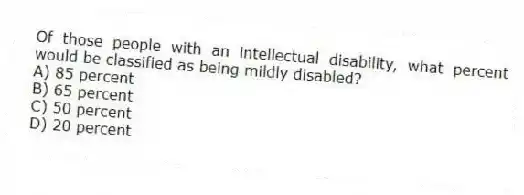 Of those people with an intellectual disability, what percent would be classified as being mildly disabled?
A) 85 percent
B) 65 percent
C) 50 percent
D) 20 percent