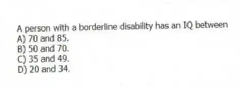 A person with a borderline disability has an IQ between
A) 70 and 85.
B) 50 and 70.
C) 35 and 49.
D) 20 and 34.