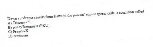 Down syndrome results from flaws in the parents' egg or sperm cells, a condition called
A) Trisomy-21.
B) phenylketonuria (PKU).
C) Fragile-X.
D) cretinism.
