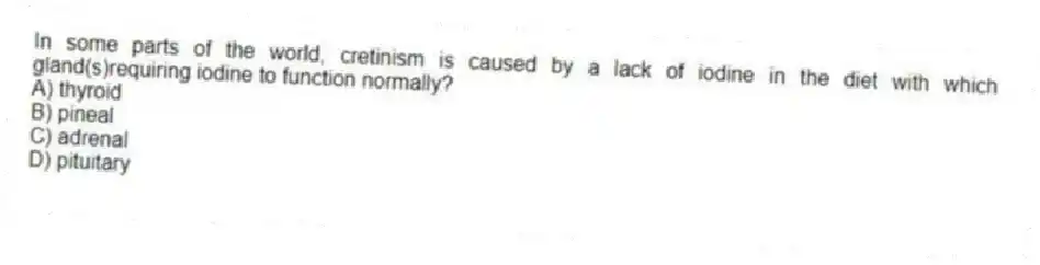 In some parts of the world, cretinism is caused by a lack of iodine in the diet with which gland(s)requiring iodine to function normally?
A) thyroid
B) pineal
C) adrenal
D) pituitary