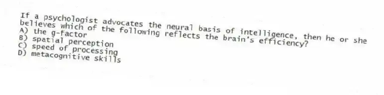 If a psychologist advocates the neural basis of intelligence, then he or she believes which of the following reflects the brain's efficiency?
A) the g-factor
B) spatial perception
C) speed of processing
D) metacognitive skills