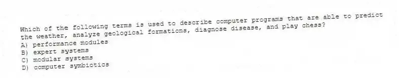 Which of the following terms is used to describe computer programs that are able to predict the weather, analyze geological formations, diagnose disease, and play chess?
A) performance modules
B) expert systems
C) modular systems
D) computer symbiotics