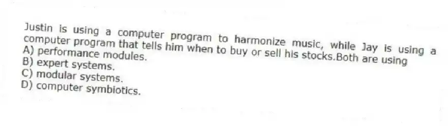 Justin is using a computer program to harmonize music, while Jay is using a computer program that tells him when to buy or sell his stocks.Both are using
A) performance modules.
B) expert systems.
C) modular systems.
D) computer symbiotics.