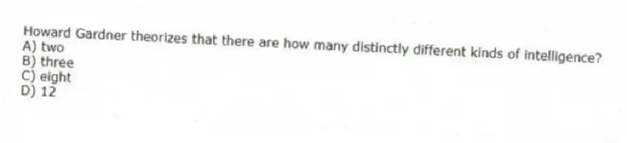 Howard Gardner theorizes that there are how many distinctly different kinds of intelligence?
A) two
B) three
C) eight
D) 12