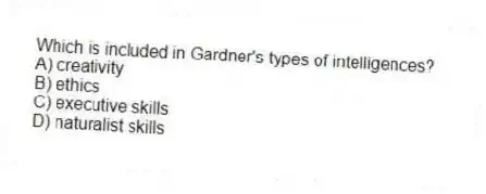 Which is included in Gardner's types of intelligences?
A) creativity
B) ethics
C) executive skills
D) naturalist skills