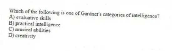 Which of the following is one of Gardner's categories of intelligence?
A) evaluative skills
B) practical intelligence
C) musical abilities
D) creativity