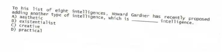 To his list of eight intelligences, Howard Gardner has recently proposed adding another type of intelligence, which is __________ intelligence.
A) aesthetic
B) ​existentialist
C) ​creative
D) ​practical