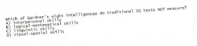 Which of Gardner's eight intelligences do traditional IQ tests NOT measure?
A) interpersonal skills
B) logical-mathematical skills
C) linguistic skills
D) visual-spatial skills