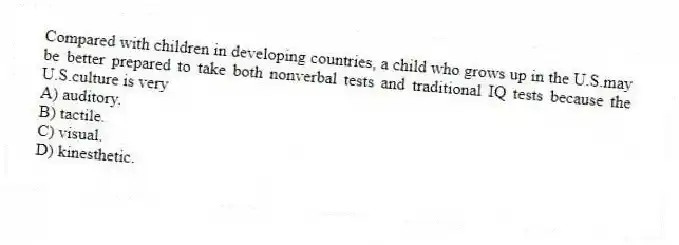 Compared with children in developing countries, a child who grows up in the U.S.may be better prepared to take both nonverbal tests and traditional IQ tests because the U.S.culture is very
A) auditory.
B) tactile.
C) visual.
D) kinesthetic.