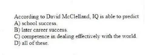 According to David McClelland, IQ is able to predict
A) school success.
B) later career success.
C) competence in dealing effectively with the world.
D) all of these.