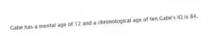 Gabe has a mental age of 12 and a chronological age of ten.Gabe's IQ is 84.