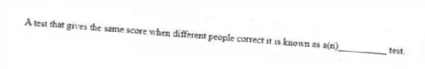 A test that gives the same score when different people correct it is known as a(n)__________ test.