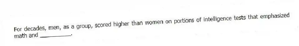 For decades, men, as a group, scored higher than women on portions of intelligence tests that emphasized math and __________.