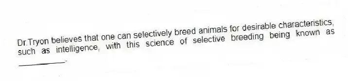 Dr.Tryon believes that one can selectively breed animals for desirable characteristics, such as intelligence, with this science of selective breeding being known as __________.