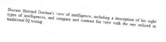 Discuss Howard Gardner's view of intelligence, including a description of his eight types of intelligences, and compare and contrast his view with the one utilized in traditional IQ testing.