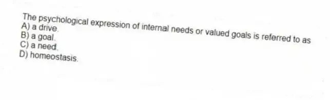 The psychological expression of internal needs or valued goals is referred to as
A) a drive.
B) a goal.
C) a need.
D) homeostasis.