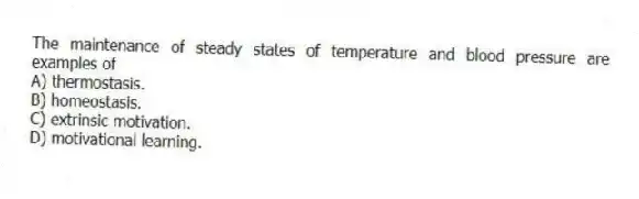 The maintenance of steady states of temperature and blood pressure are examples of
A) thermostasis.
B) homeostasis.
C) extrinsic motivation.
D) motivational learning.