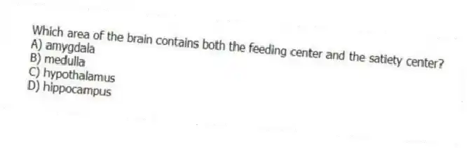 Which area of the brain contains both the feeding center and the satiety center?
A) amygdala
B) medulla
C) hypothalamus
D) hippocampus