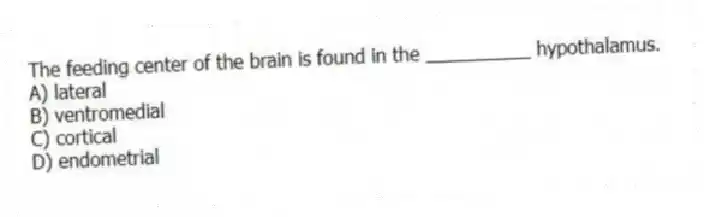 The feeding center of the brain is found in the __________ hypothalamus.
A) lateral
B) ventromedial
C) cortical
D) endometrial