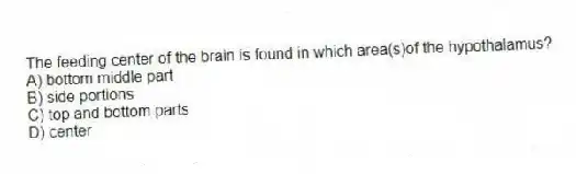 The feeding center of the brain is found in which area(s)of the hypothalamus?
A) bottom middle part
B) side portions
C) top and bottom parts
D) center