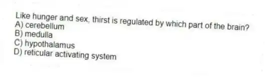Like hunger and sex, thirst is regulated by which part of the brain?
A) cerebellum
B) medulla
C) hypothalamus
D) reticular activating system